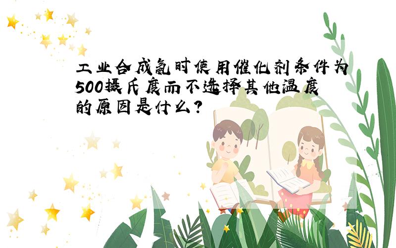 工业合成氨时使用催化剂条件为500摄氏度而不选择其他温度的原因是什么?