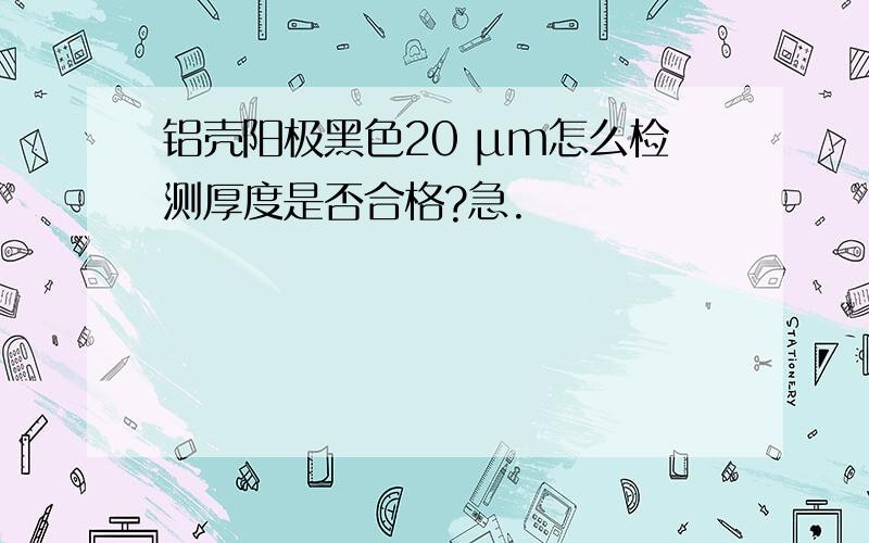 铝壳阳极黑色20 μm怎么检测厚度是否合格?急.