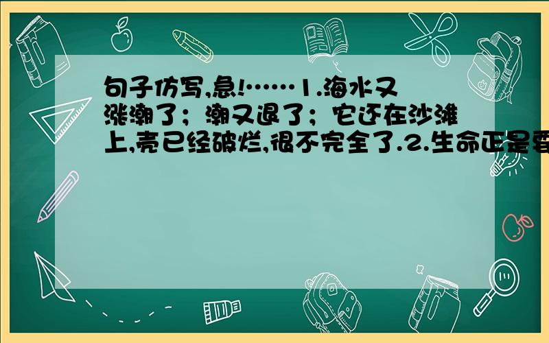 句子仿写,急!……1.海水又涨潮了；潮又退了；它还在沙滩上,壳已经破烂,很不完全了.2.生命正是要在最困厄的境遇中发现自