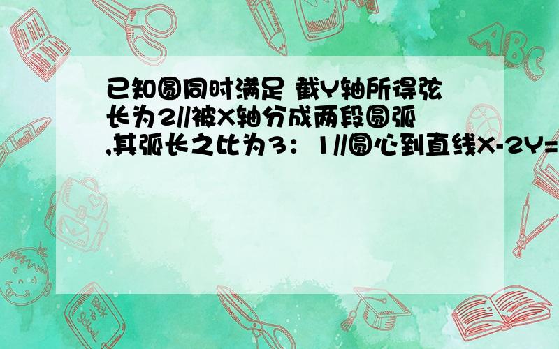 已知圆同时满足 截Y轴所得弦长为2//被X轴分成两段圆弧,其弧长之比为3：1//圆心到直线X-2Y=0的距离为根5比5,