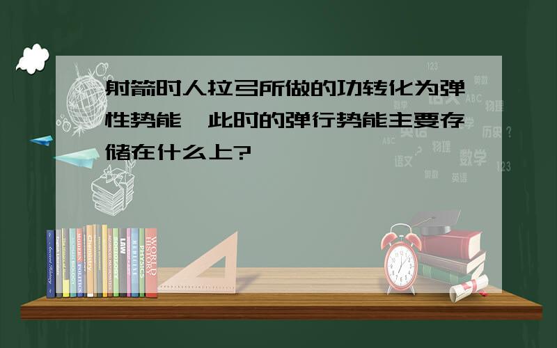 射箭时人拉弓所做的功转化为弹性势能,此时的弹行势能主要存储在什么上?