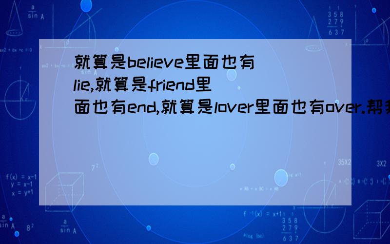 就算是believe里面也有lie,就算是friend里面也有end,就算是lover里面也有over.帮我翻译成英语