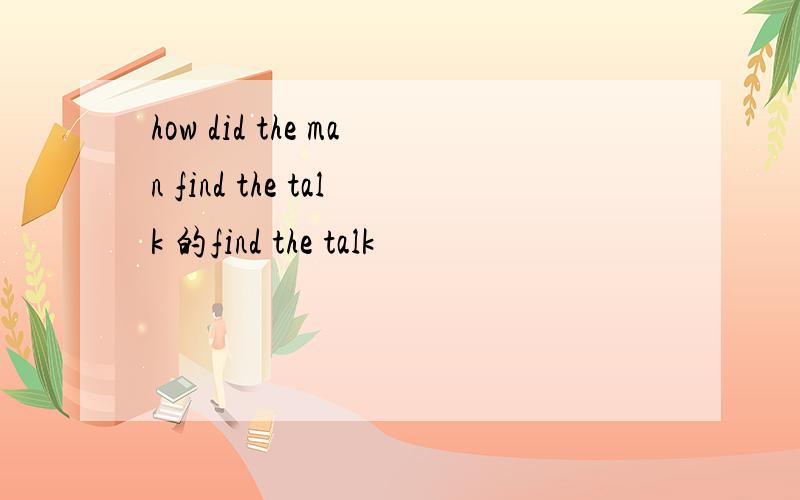 how did the man find the talk 的find the talk