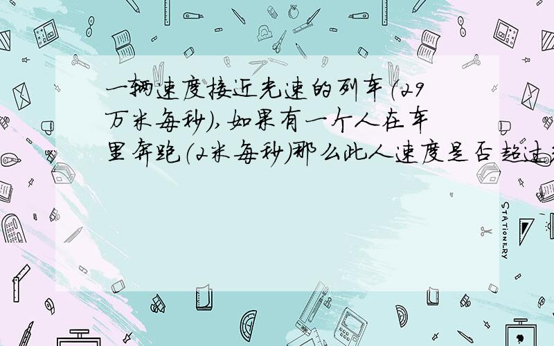 一辆速度接近光速的列车（29万米每秒）,如果有一个人在车里奔跑（2米每秒）那么此人速度是否超过光速呢