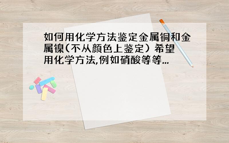 如何用化学方法鉴定金属铜和金属镍(不从颜色上鉴定) 希望用化学方法,例如硝酸等等...