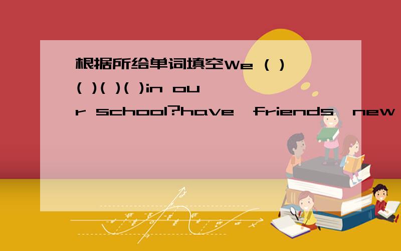 根据所给单词填空We ( )( )( )( )in our school?have,friends,new,some