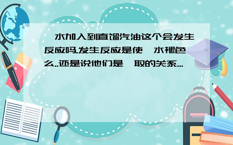 溴水加入到直馏汽油这个会发生反应吗.发生反应是使溴水褪色么..还是说他们是萃取的关系...