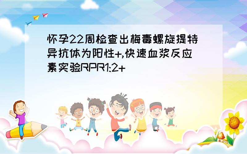 怀孕22周检查出梅毒螺旋提特异抗体为阳性+,快速血浆反应素实验RPR1:2+