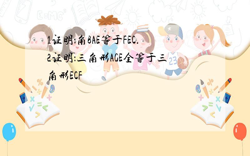 1证明：角BAE等于FEC.2证明：三角形AGE全等于三角形ECF