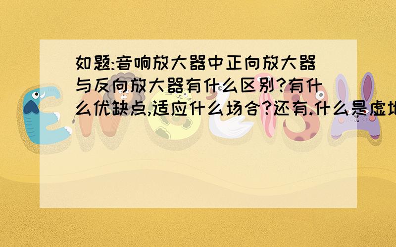 如题:音响放大器中正向放大器与反向放大器有什么区别?有什么优缺点,适应什么场合?还有.什么是虚地.虚短.虚断?有真正了解