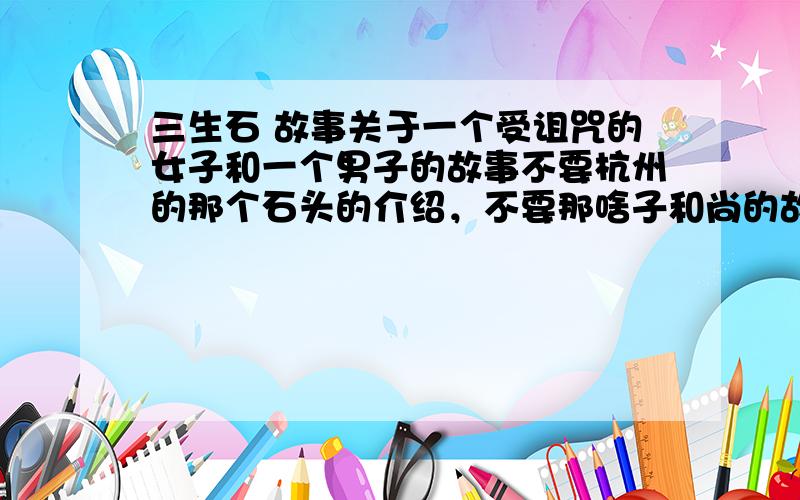 三生石 故事关于一个受诅咒的女子和一个男子的故事不要杭州的那个石头的介绍，不要那啥子和尚的故事！