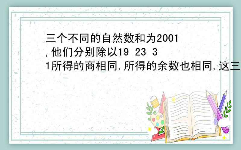 三个不同的自然数和为2001,他们分别除以19 23 31所得的商相同,所得的余数也相同,这三个数是多少?