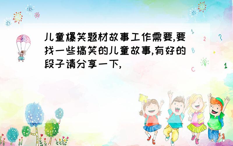 儿童爆笑题材故事工作需要,要找一些搞笑的儿童故事,有好的段子请分享一下,