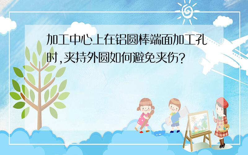 加工中心上在铝圆棒端面加工孔时,夹持外圆如何避免夹伤?