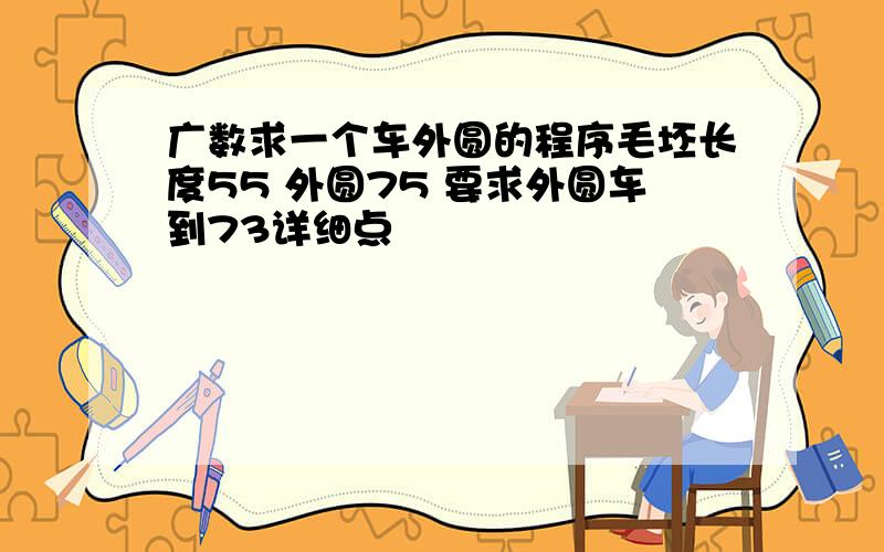 广数求一个车外圆的程序毛坯长度55 外圆75 要求外圆车到73详细点