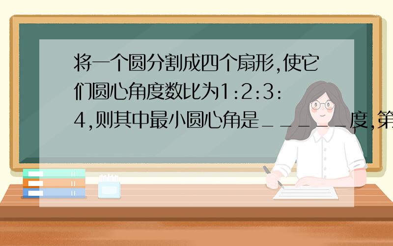 将一个圆分割成四个扇形,使它们圆心角度数比为1:2:3:4,则其中最小圆心角是_____度,第三块