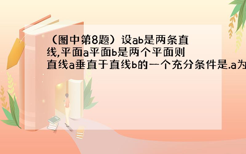 （图中第8题）设ab是两条直线,平面a平面b是两个平面则直线a垂直于直线b的一个充分条件是.a为