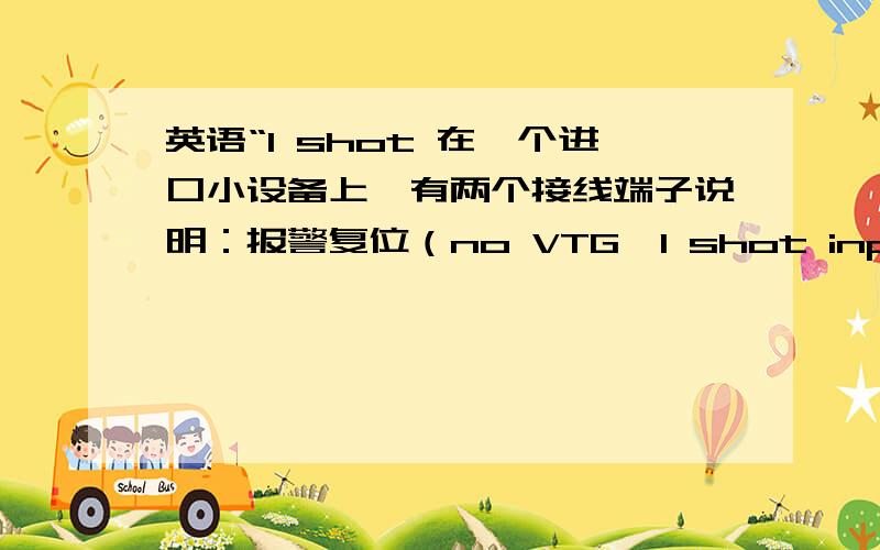 英语“1 shot 在一个进口小设备上,有两个接线端子说明：报警复位（no VTG,1 shot input）.我知道n