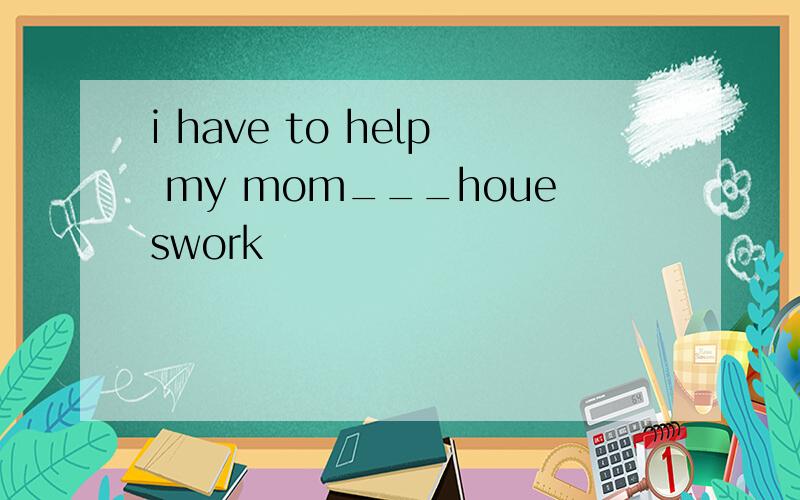 i have to help my mom___houeswork