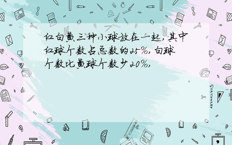 红白黄三种小球放在一起,其中红球个数占总数的25%,白球个数比黄球个数少20%,