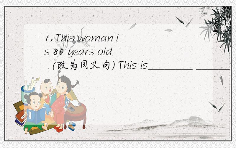 1,This woman is 80 years old .(改为同义句） This is________ ______