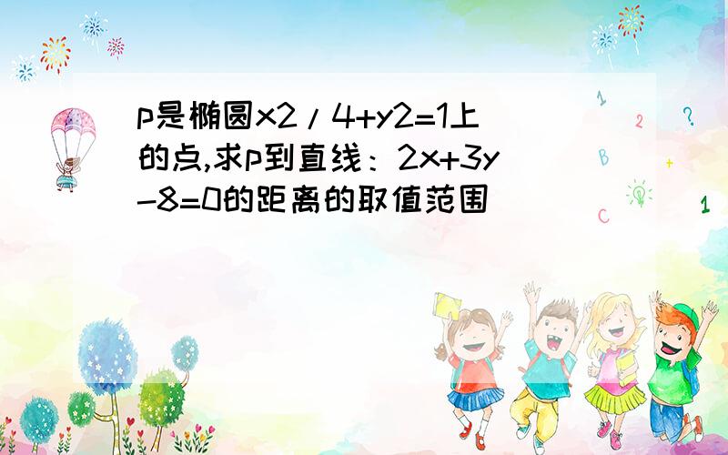 p是椭圆x2/4+y2=1上的点,求p到直线：2x+3y-8=0的距离的取值范围