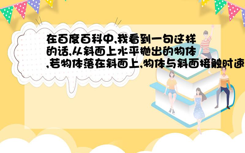 在百度百科中,我看到一句这样的话,从斜面上水平抛出的物体,若物体落在斜面上,物体与斜面接触时速度方向、物体与斜面接触时速