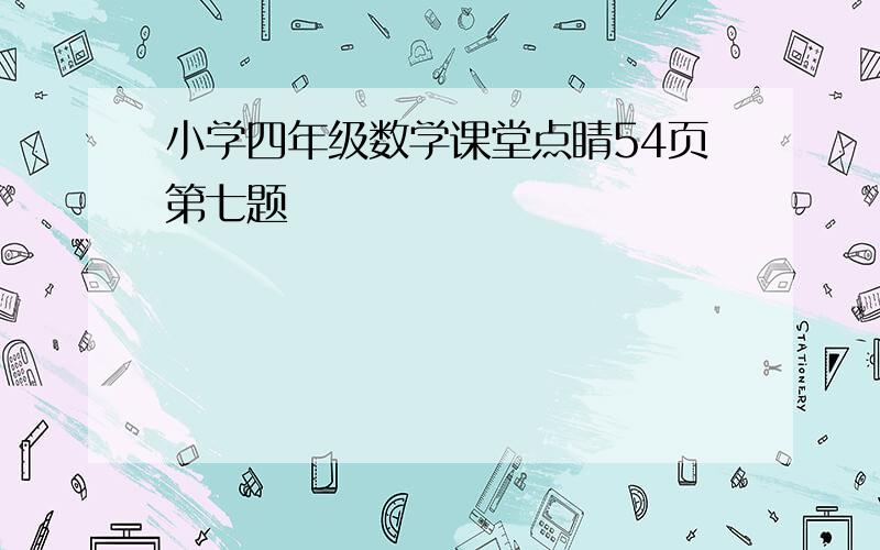 小学四年级数学课堂点睛54页第七题