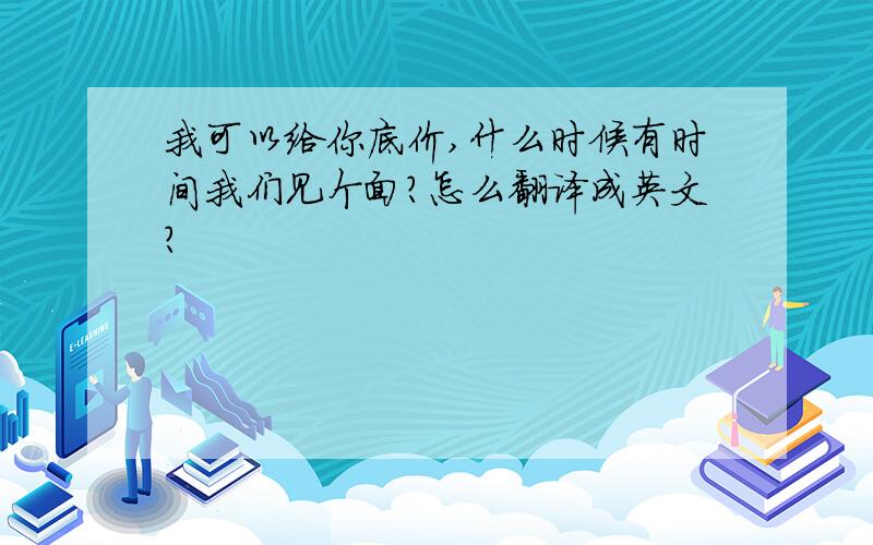 我可以给你底价,什么时候有时间我们见个面?怎么翻译成英文?