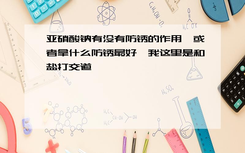 亚硝酸钠有没有防锈的作用,或者拿什么防锈最好,我这里是和盐打交道