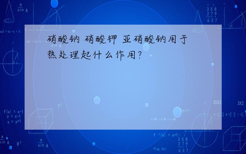 硝酸钠 硝酸钾 亚硝酸钠用于热处理起什么作用?