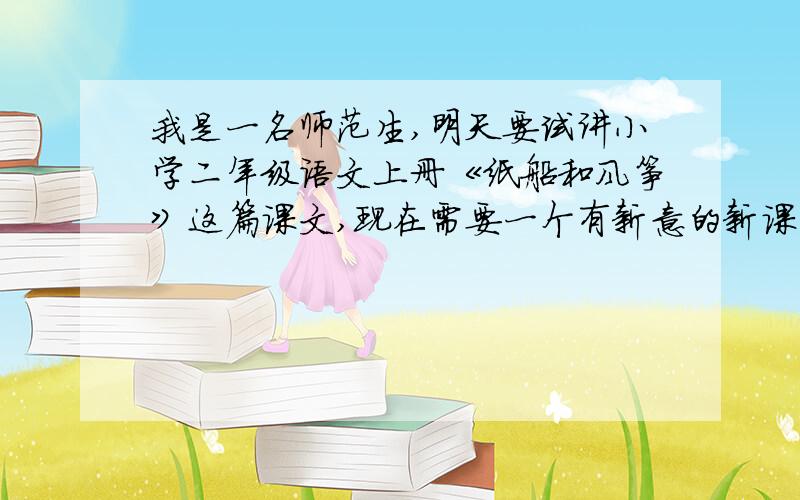 我是一名师范生,明天要试讲小学二年级语文上册《纸船和风筝》这篇课文,现在需要一个有新意的新课导入,特来集思广益.希望大家