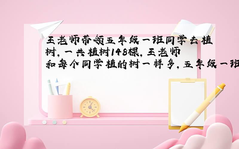 王老师带领五年级一班同学去植树,一共植树148棵,王老师和每个同学植的树一样多,五年级一班同学正好...