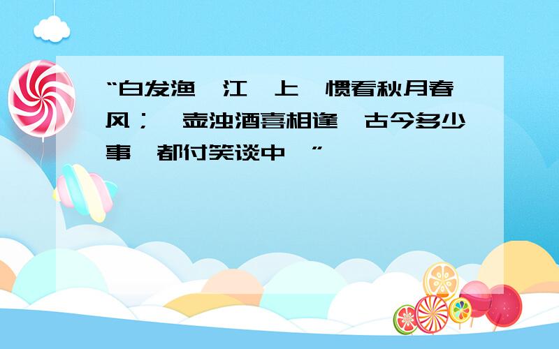 “白发渔樵江渚上,惯看秋月春风；一壶浊酒喜相逢,古今多少事,都付笑谈中…”