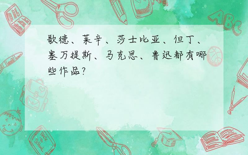 歌德、莱辛、莎士比亚、但丁、塞万提斯、马克思、鲁迅都有哪些作品?