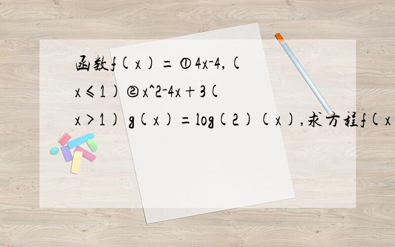 函数f(x)=①4x-4,(x≤1)②x^2-4x+3(x>1) g(x)=log(2)(x),求方程f(x)=g(x)