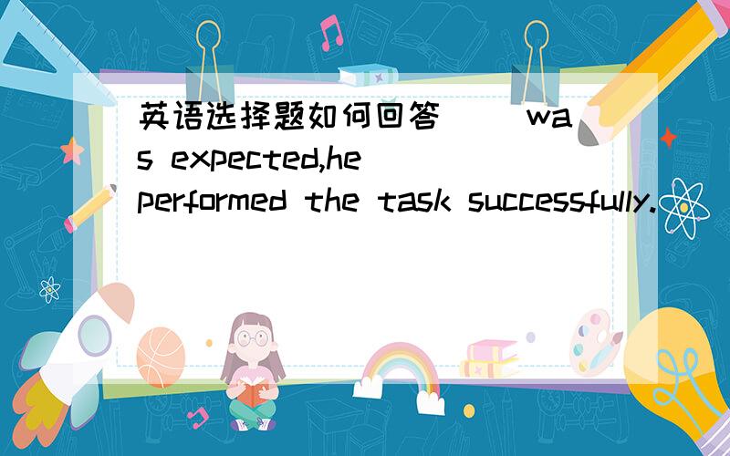 英语选择题如何回答 __was expected,he performed the task successfully.