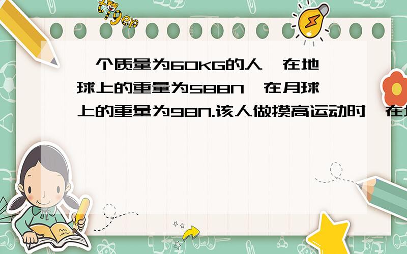 一个质量为60KG的人,在地球上的重量为588N,在月球上的重量为98N.该人做摸高运动时,在地球上触摸的高度为0.5M