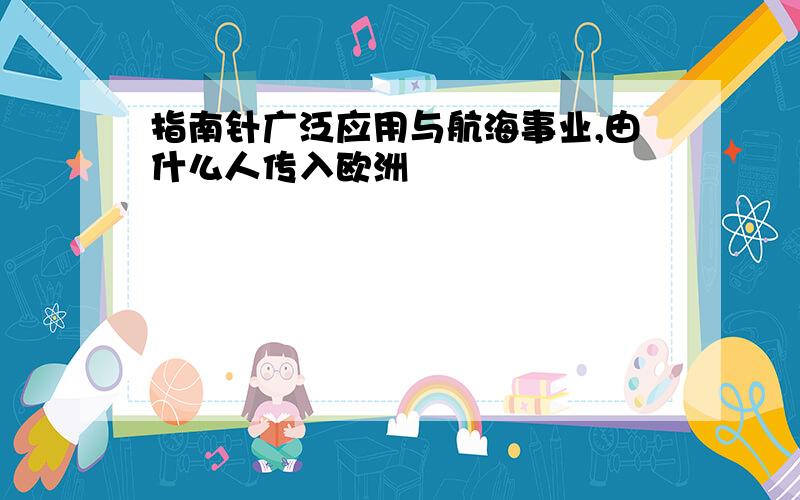 指南针广泛应用与航海事业,由什么人传入欧洲