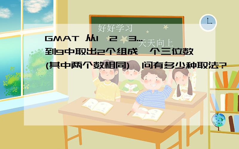 GMAT 从1,2,3...到9中取出2个组成一个三位数(其中两个数相同),问有多少种取法?