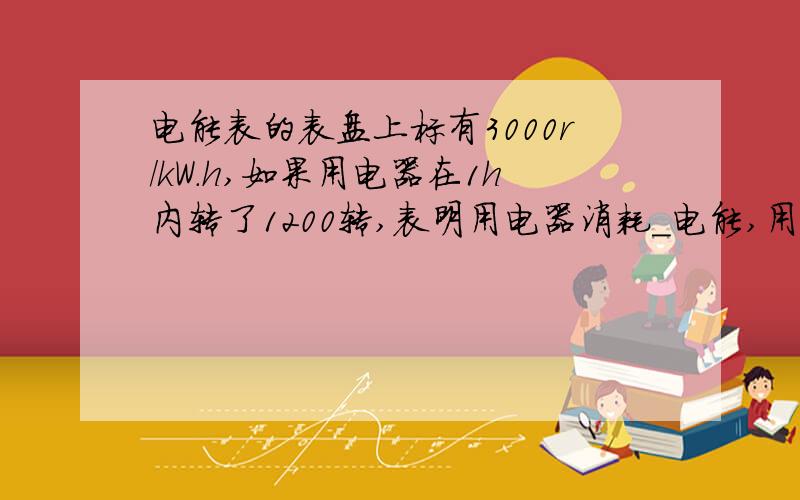 电能表的表盘上标有3000r/kW.h,如果用电器在1h内转了1200转,表明用电器消耗_电能,用电器的电功率为_