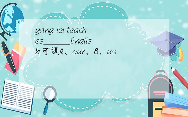 yang lei teaches______English.可填A、our、B、us