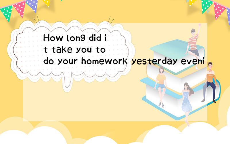 How long did it take you to do your homework yesterday eveni