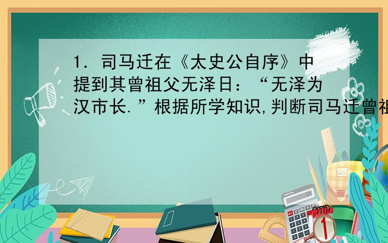 1．司马迁在《太史公自序》中提到其曾祖父无泽日：“无泽为汉市长.”根据所学知识,判断司马迁曾祖父从事的是