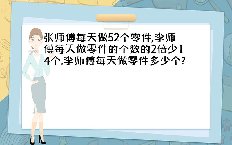 张师傅每天做52个零件,李师傅每天做零件的个数的2倍少14个.李师傅每天做零件多少个?