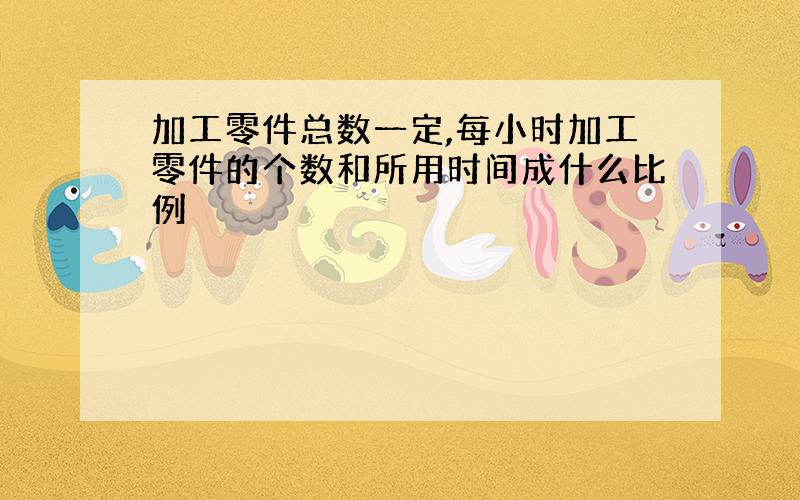 加工零件总数一定,每小时加工零件的个数和所用时间成什么比例