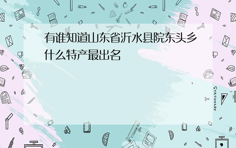 有谁知道山东省沂水县院东头乡什么特产最出名