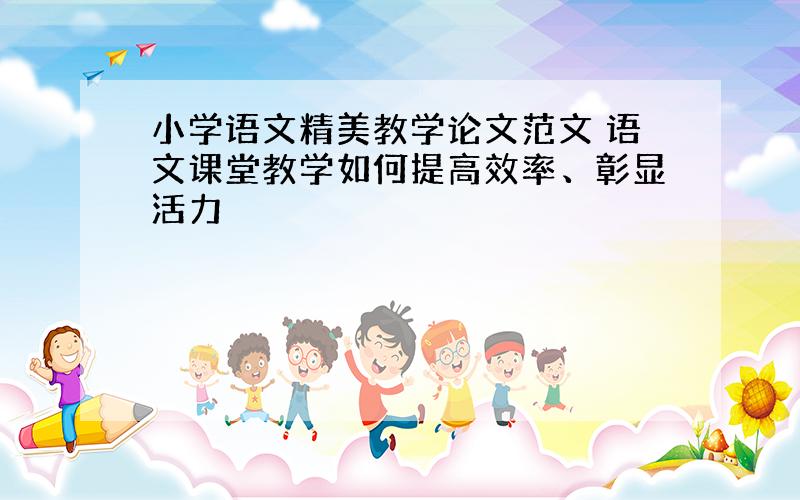 小学语文精美教学论文范文 语文课堂教学如何提高效率、彰显活力