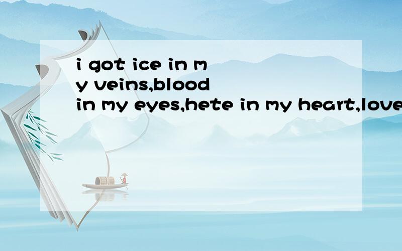 i got ice in my veins,blood in my eyes,hete in my heart,love