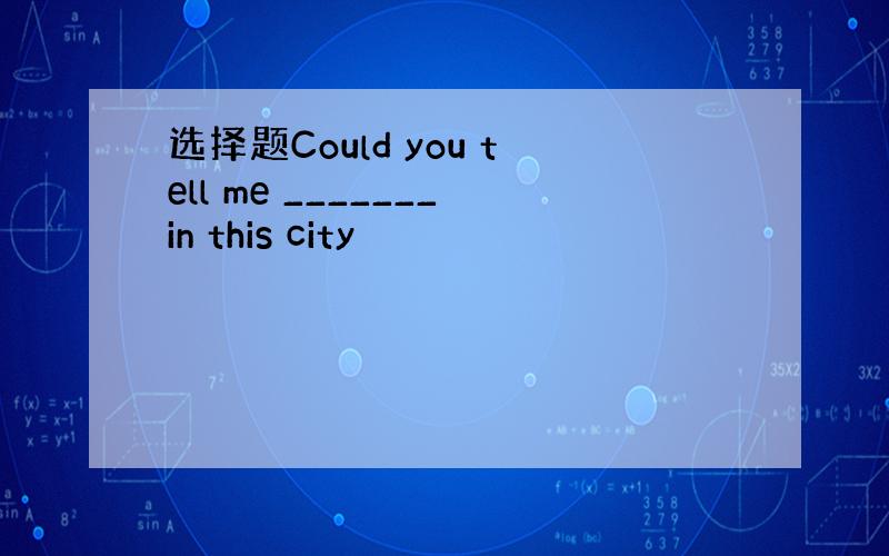 选择题Could you tell me _______in this city